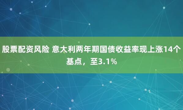 股票配资风险 意大利两年期国债收益率现上涨14个基点，至3.1%