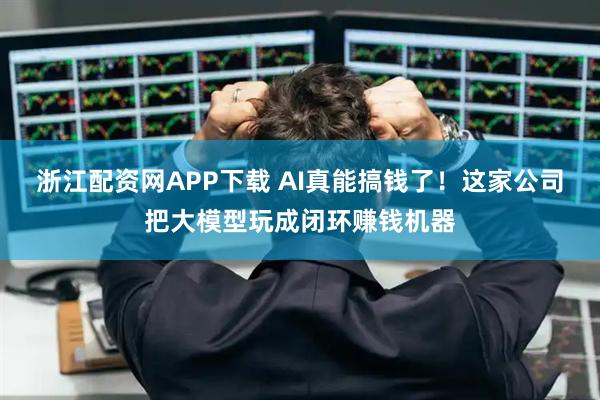 浙江配资网APP下载 AI真能搞钱了！这家公司把大模型玩成闭环赚钱机器