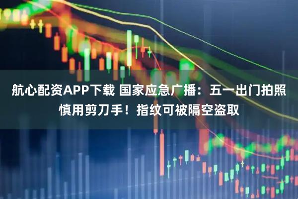 航心配资APP下载 国家应急广播：五一出门拍照慎用剪刀手！指纹可被隔空盗取