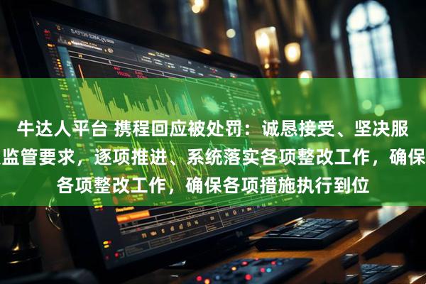 牛达人平台 携程回应被处罚：诚恳接受、坚决服从，并将严格对照监管要求，逐项推进、系统落实各项整改工作，确保各项措施执行到位
