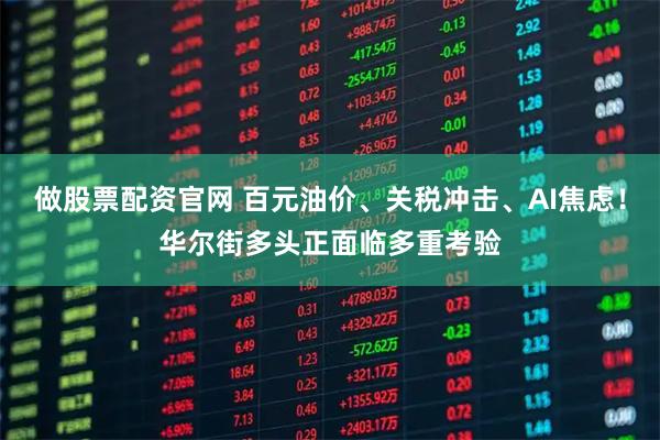 做股票配资官网 百元油价、关税冲击、AI焦虑！华尔街多头正面临多重考验