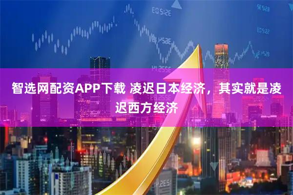 智选网配资APP下载 凌迟日本经济，其实就是凌迟西方经济
